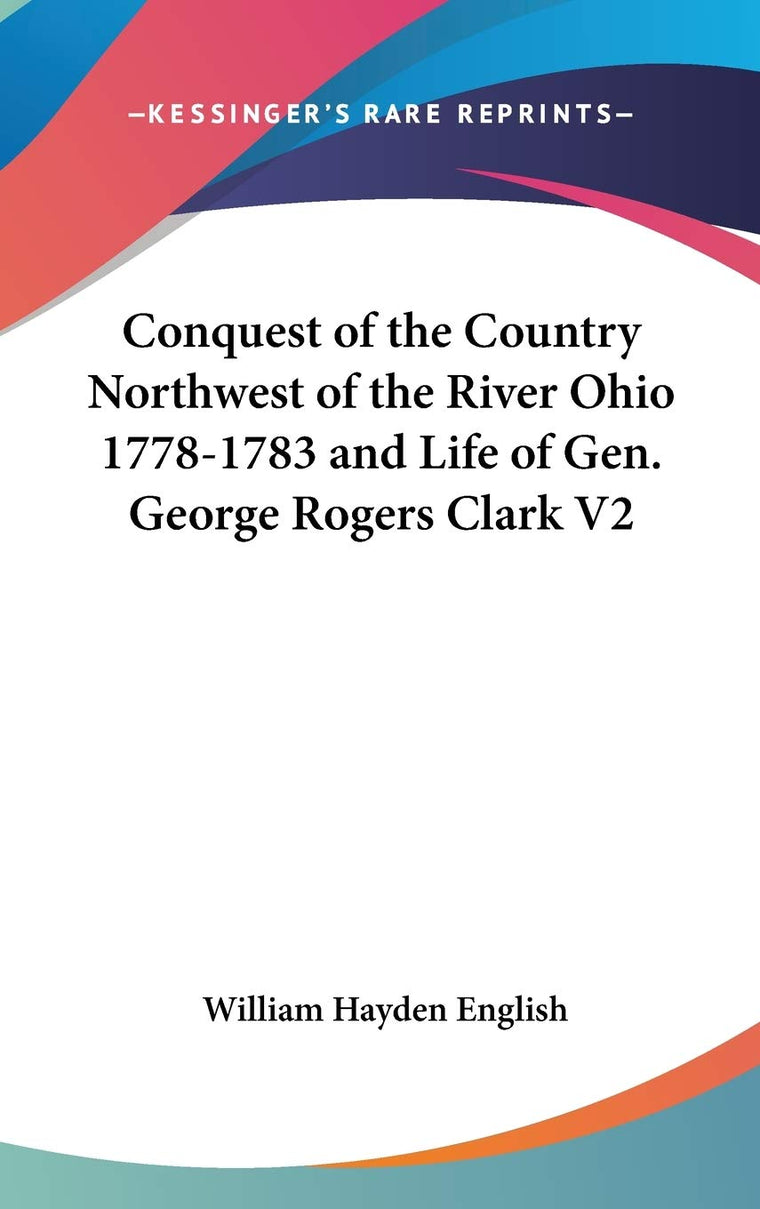 Conquest of the Country Northwest of the River Ohio 1778-1783 and Life of Gen. George Rogers Clark V2