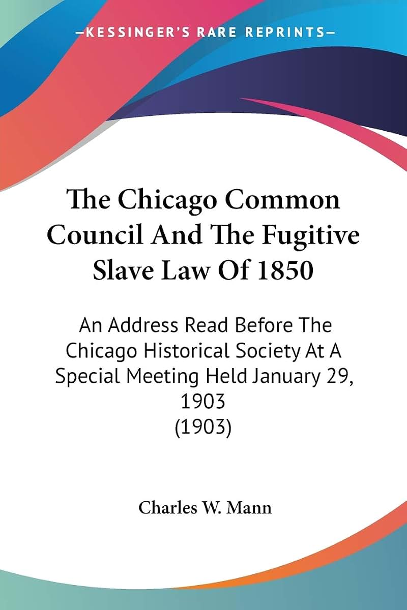 The Chicago Common Council And The Fugitive Slave Law Of 1850: An Address Read Before The Chicago Historical Society At A Special Meeting Held January 29, 1903 (1903)