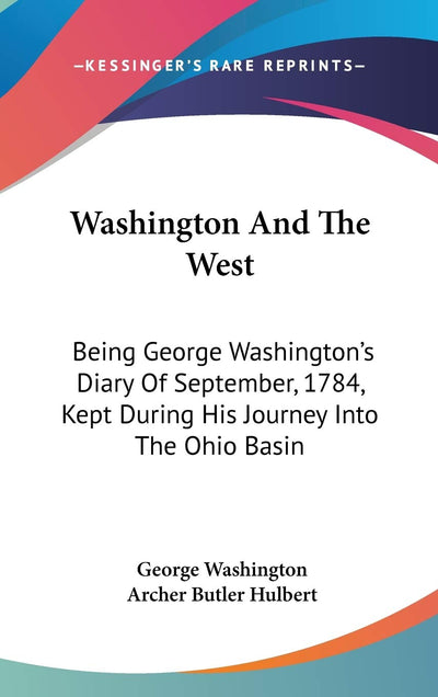Washington And The West: Being George Washington's Diary Of September, 1784, Kept During His Journey Into The Ohio Basin