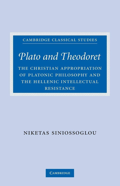 Plato and Theodoret: The Christian Appropriation of Platonic Philosophy and the Hellenic Intellectual Resistance (Cambridge Classical Studies)