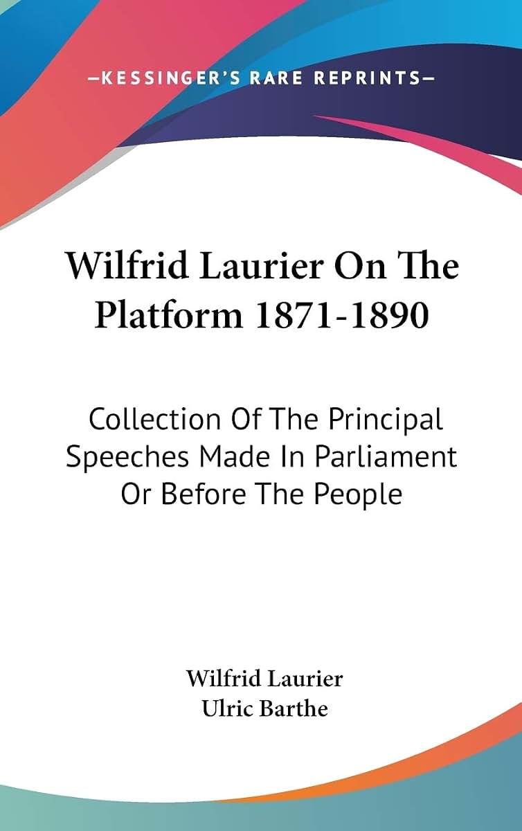 Wilfrid Laurier On The Platform 1871-1890: Collection Of The Principal Speeches Made In Parliament Or Before The People