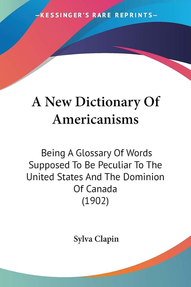 A New Dictionary Of Americanisms: Being A Glossary Of Words Supposed To Be Peculiar To The United States And The Dominion Of Canada (1902)