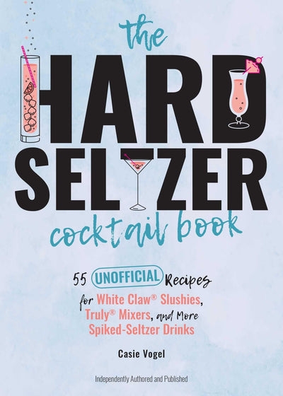 The Hard Seltzer Cocktail Book: 55 Unofficial Recipes for White Claw Slushies, Truly Mixers, and More Spiked-Seltzer Drinks