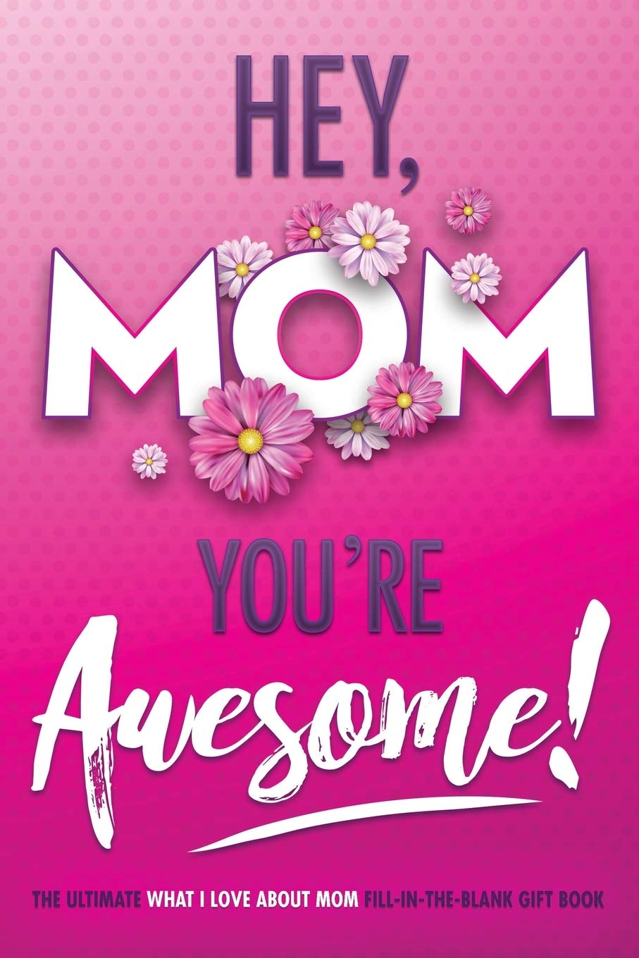 Hey, Mom You're Awesome! The Ultimate What I Love about Mom Fill-In-the-Blank Gift Book: (Things I Love about You Book for Mom  Prompted Fill in Blank I Love You Book) (I Love You Forever)