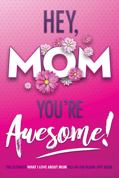 Hey, Mom You're Awesome! The Ultimate What I Love about Mom Fill-In-the-Blank Gift Book: (Things I Love about You Book for Mom  Prompted Fill in Blank I Love You Book) (I Love You Forever)