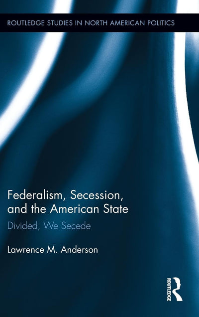 Federalism, Secession, and the American State (Routledge Studies in North American Politics)