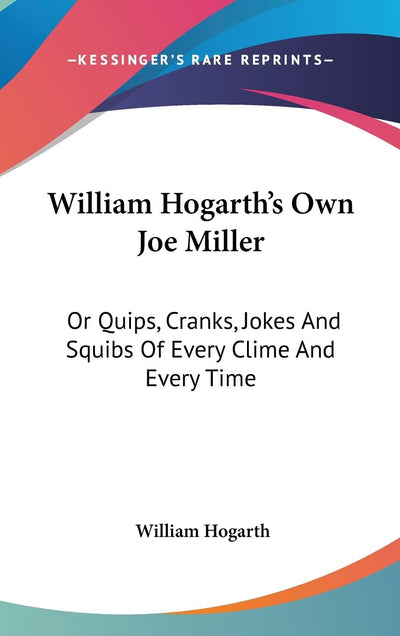 William Hogarth's Own Joe Miller: Or Quips, Cranks, Jokes And Squibs Of Every Clime And Every Time