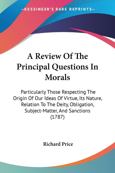 A Review Of The Principal Questions In Morals: Particularly Those Respecting The Origin Of Our Ideas Of Virtue, Its Nature, Relation To The Deity, Obligation, Subject-Matter, And Sanctions (1787)