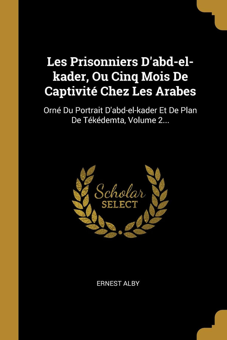 Les Prisonniers D'abd-el-kader, Ou Cinq Mois De Captivité Chez Les Arabes: Orné Du Portrait D'abd-el-kader Et De Plan De Tékédemta, Volume 2... (French Edition)