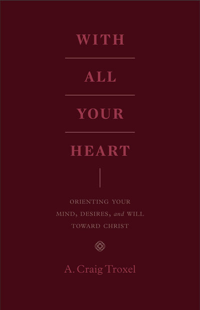 With All Your Heart: Orienting Your Mind, Desires, and Will toward Christ