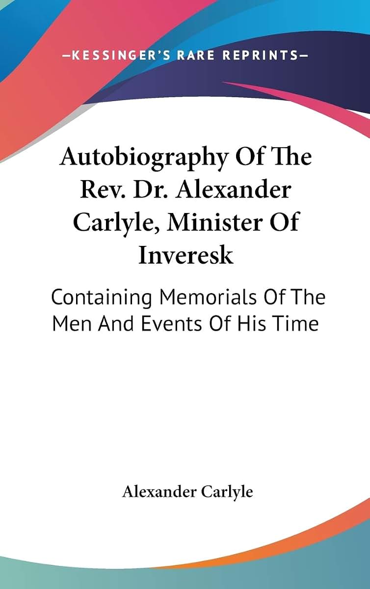 Autobiography Of The Rev. Dr. Alexander Carlyle, Minister Of Inveresk: Containing Memorials Of The Men And Events Of His Time