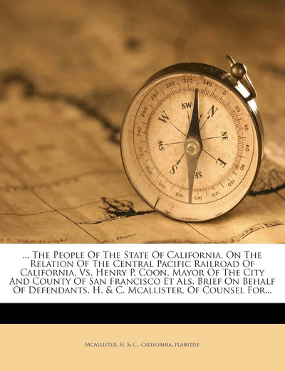 ... the People of the State of California, on the Relation of the Central Pacific Railroad of California, vs. Henry P. Coon, Mayor of the City and ... H. & C. McAllister, of Counsel For...