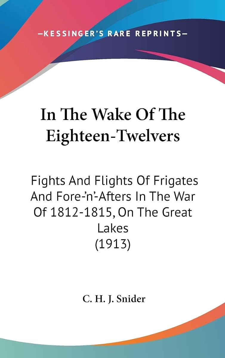 In The Wake Of The Eighteen-Twelvers: Fights And Flights Of Frigates And Fore-'n'-Afters In The War Of 1812-1815, On The Great Lakes (1913)