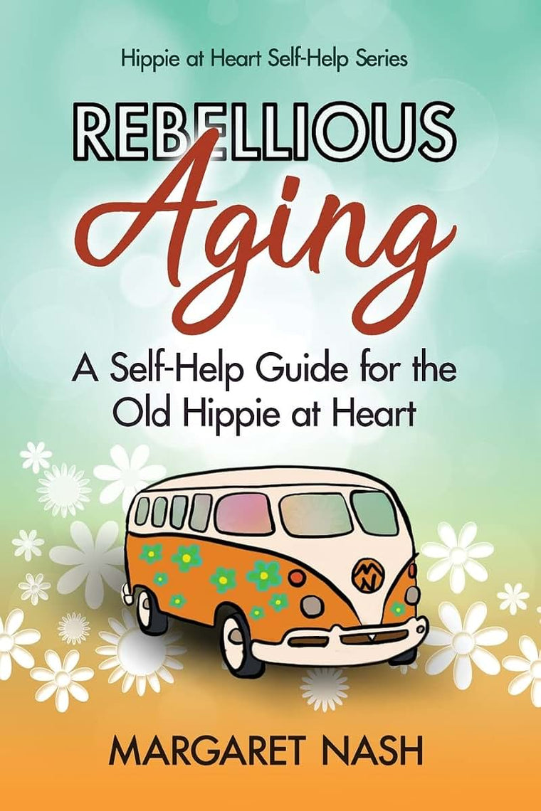 Rebellious Aging: A Self-help Guide for the Old Hippie at Heart (Hippie-at-Heart Self-Help Series)