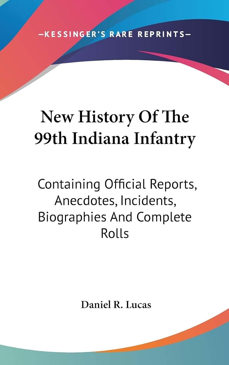 New History Of The 99th Indiana Infantry: Containing Official Reports, Anecdotes, Incidents, Biographies And Complete Rolls