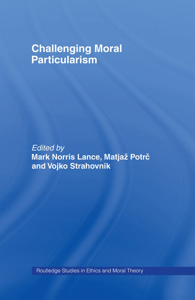 Challenging Moral Particularism (Routledge Studies in Ethics and Moral Theory)