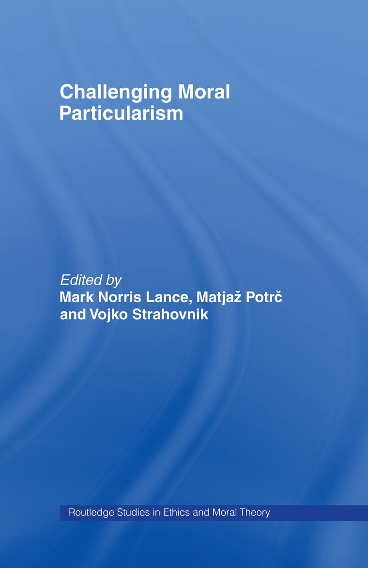 Challenging Moral Particularism (Routledge Studies in Ethics and Moral Theory)