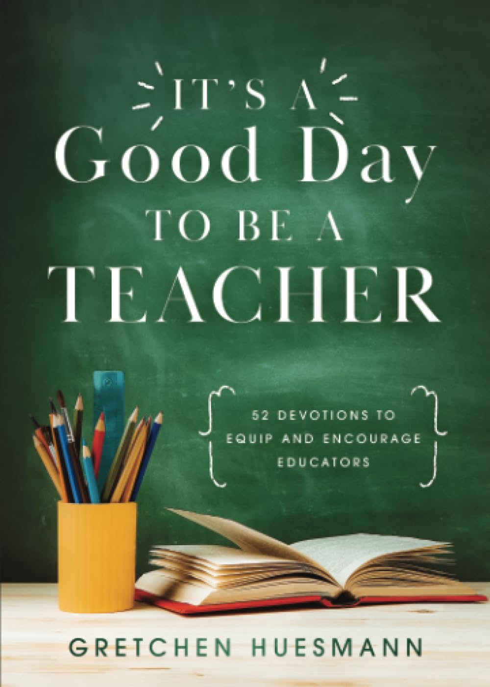 Its a Good Day to Be a Teacher: 52 Devotions to Equip and Encourage Educators