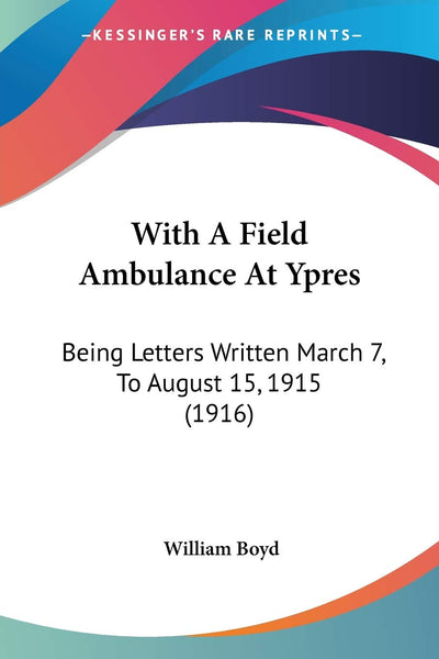 With A Field Ambulance At Ypres: Being Letters Written March 7, To August 15, 1915 (1916)