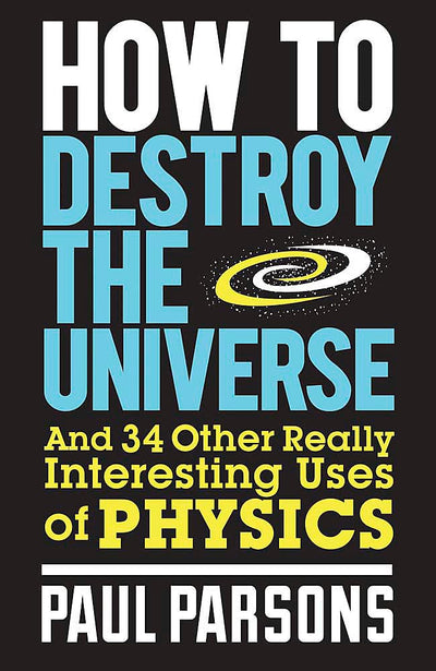 How to Destroy the Universe: And 34 other really interesting uses of physics