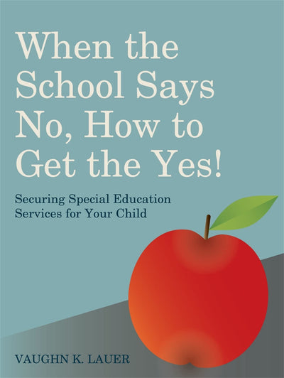 When the School Says No . . . How to Get the Yes!: Securing Special Education Services for Your Child