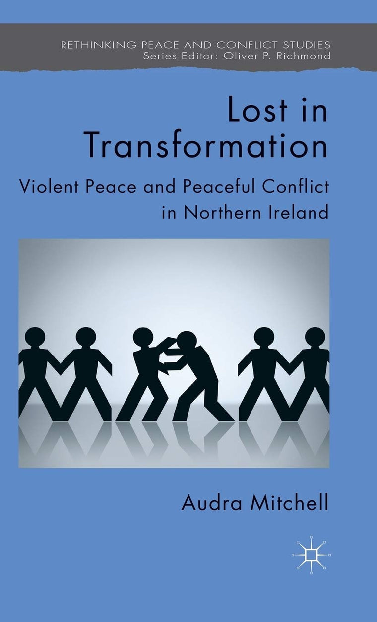 Lost in Transformation: Violent Peace and Peaceful Conflict in Northern Ireland (Rethinking Peace and Conflict Studies)
