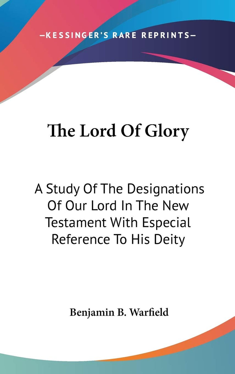 The Lord Of Glory: A Study Of The Designations Of Our Lord In The New Testament With Especial Reference To His Deity