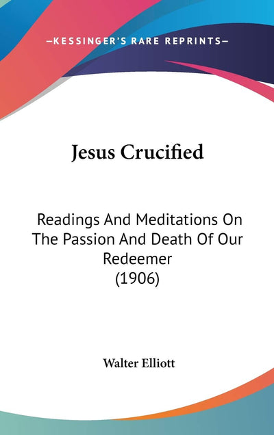 Jesus Crucified: Readings And Meditations On The Passion And Death Of Our Redeemer (1906)