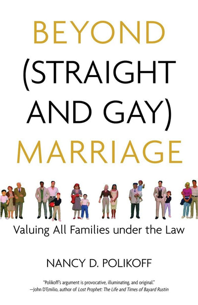 Beyond (Straight and Gay) Marriage: Valuing All Families under the Law (Queer Ideas/Queer Action)