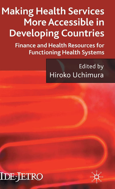 Making Health Services More Accessible in Developing Countries: Finance and Health Resources for Functioning Health Systems (IDE-JETRO Series)