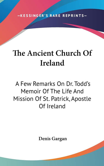The Ancient Church Of Ireland: A Few Remarks On Dr. Todd's Memoir Of The Life And Mission Of St. Patrick, Apostle Of Ireland