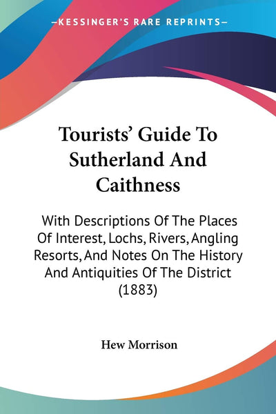 Tourists' Guide To Sutherland And Caithness: With Descriptions Of The Places Of Interest, Lochs, Rivers, Angling Resorts, And Notes On The History And Antiquities Of The District (1883)