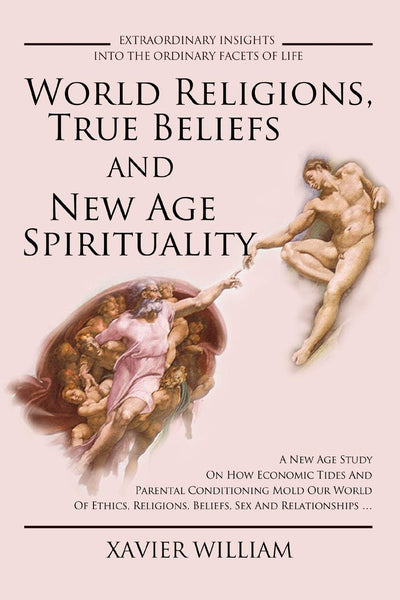 World Religions, True Beliefs And New Age Spirituality: A New Age Study On How Economic Tides And Parental Conditioning Mold Our World Of Ethics, Religions, Beliefs, Sex And Relationships