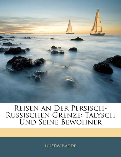 Reisen an Der Persisch-Russischen Grenze: Talysch Und Seine Bewohner (German Edition)