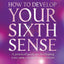How to Develop Your Sixth Sense: A practical guide to developing your own extraordinary powers