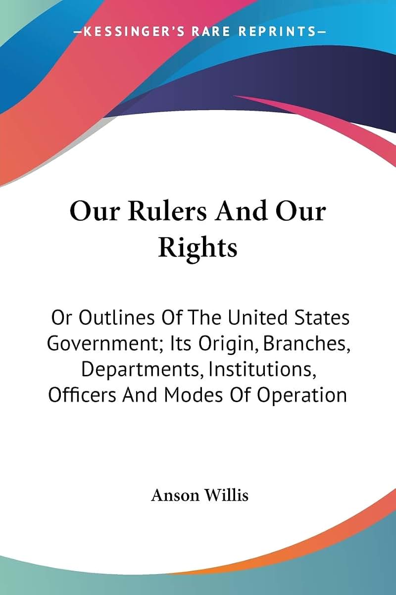 Our Rulers And Our Rights: Or Outlines Of The United States Government; Its Origin, Branches, Departments, Institutions, Officers And Modes Of Operation