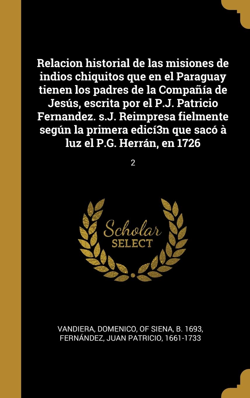 Relacion historial de las misiones de indios chiquitos que en el Paraguay tienen los padres de la Compaía de Jesús, escrita por el P.J. Patricio ... el P.G. Herrán, en 1726: 2 (Spanish Edition)