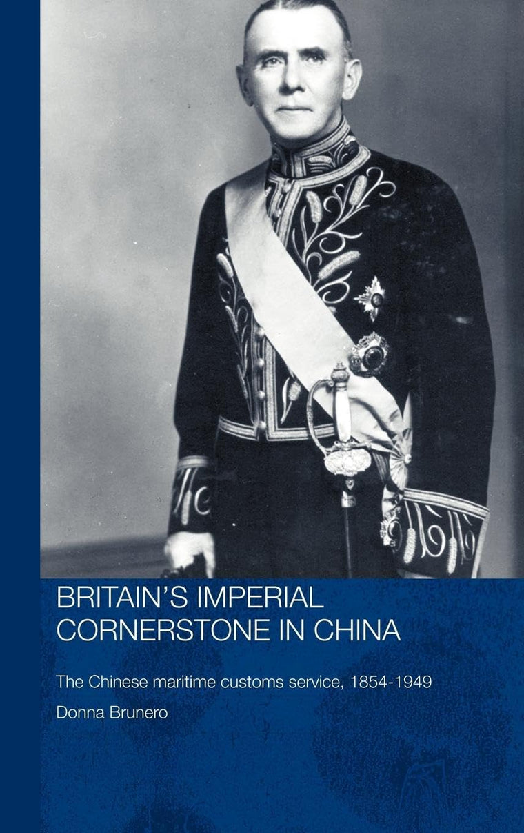 Britain's Imperial Cornerstone in China: The Chinese Maritime Customs Service, 1854-1949 (Routledge Studies in the Modern History of Asia)