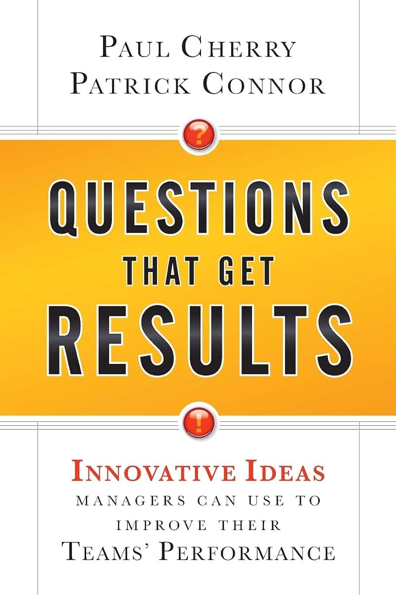 Questions That Get Results: Innovative Ideas Managers Can Use to Improve Their Teams' Performance