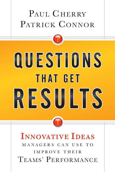 Questions That Get Results: Innovative Ideas Managers Can Use to Improve Their Teams' Performance