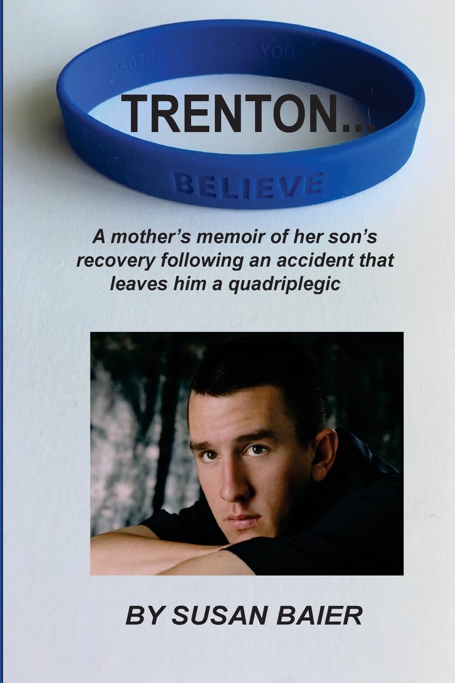 Trenton, Believe: A mothers memoir of her sons journey after a devastating accident leaves him a quadriplegic