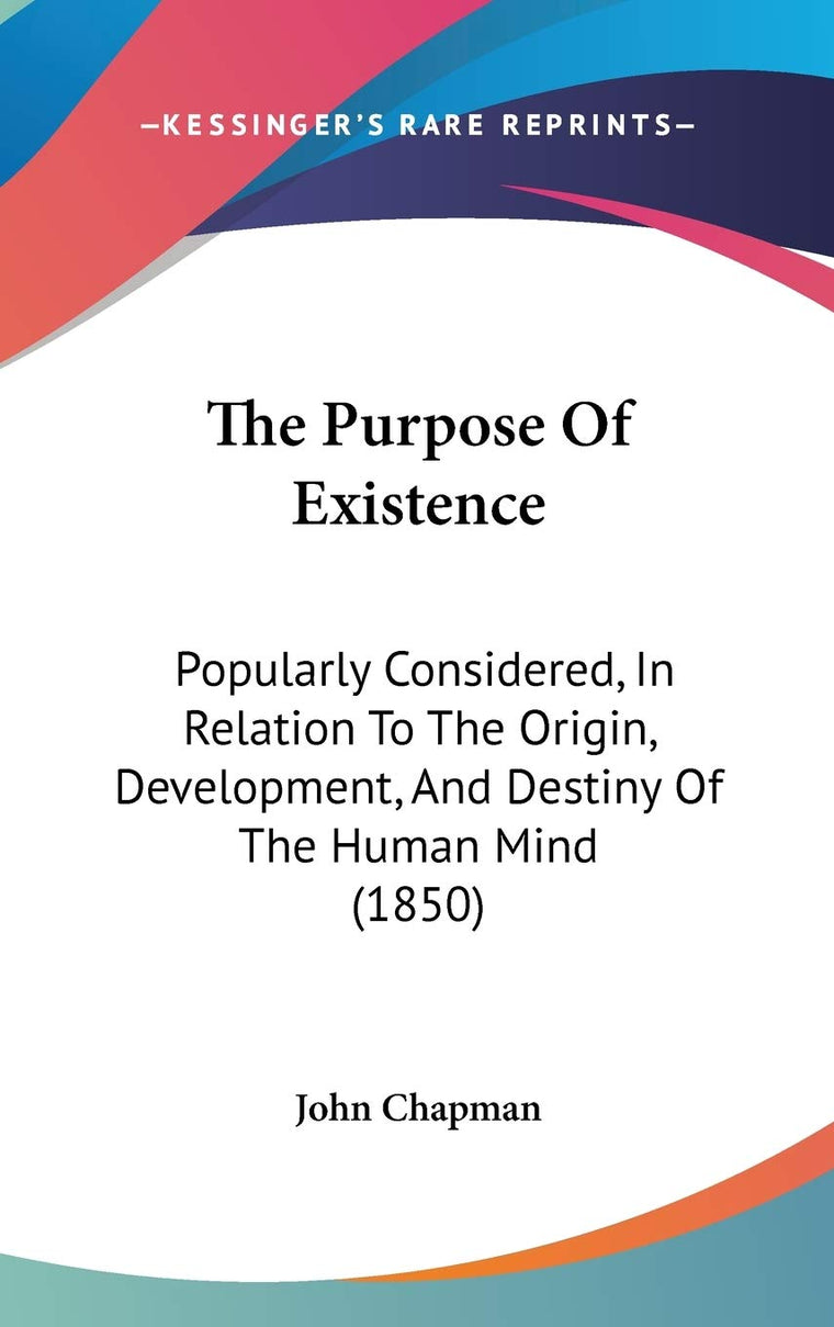 The Purpose Of Existence: Popularly Considered, In Relation To The Origin, Development, And Destiny Of The Human Mind (1850)
