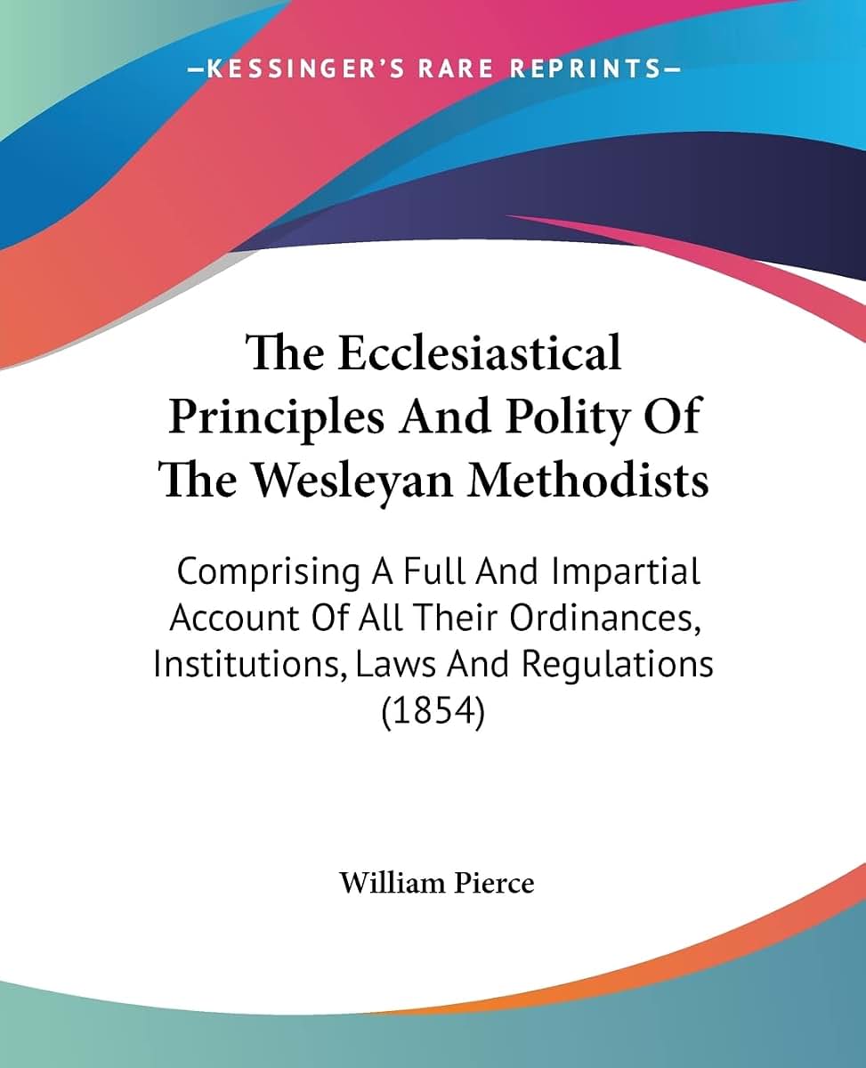 The Ecclesiastical Principles And Polity Of The Wesleyan Methodists: Comprising A Full And Impartial Account Of All Their Ordinances, Institutions, Laws And Regulations (1854)
