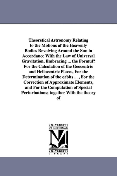 Theoretical astronomy relating to the motions of the heavenly bodies revolving around the sun in accordance with the law of universal gravitation... By James C. Watson