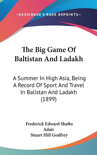 The Big Game Of Baltistan And Ladakh: A Summer In High Asia, Being A Record Of Sport And Travel In Balistan And Ladakh (1899)