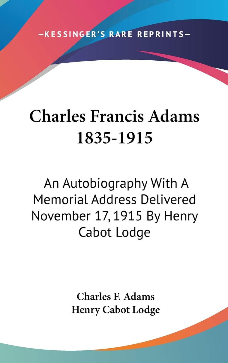 Charles Francis Adams 1835-1915: An Autobiography With A Memorial Address Delivered November 17, 1915 By Henry Cabot Lodge