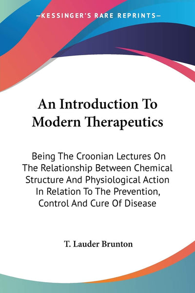 An Introduction To Modern Therapeutics: Being The Croonian Lectures On The Relationship Between Chemical Structure And Physiological Action In Relation To The Prevention, Control And Cure Of Disease