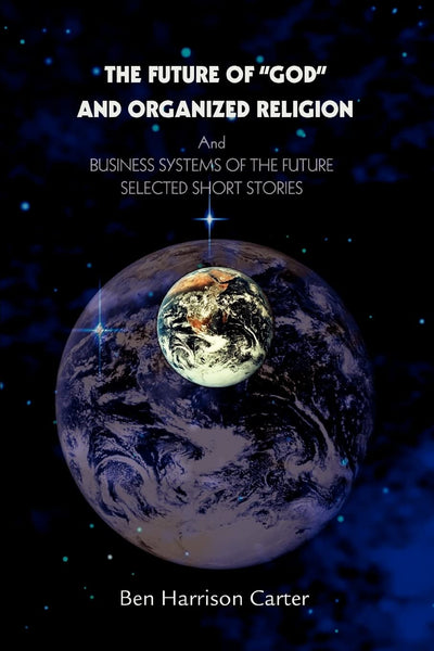The Future of "GOD" and Organized Religion: And BUSINESS SYSTEMS OF THE FUTURE SELECTED SHORT STORIES