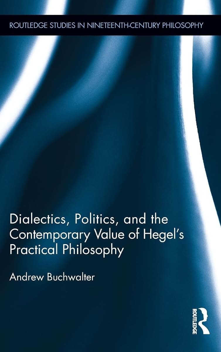 Dialectics, Politics, and the Contemporary Value of Hegel's Practical Philosophy (Routledge Studies in Nineteenth-Century Philosophy)