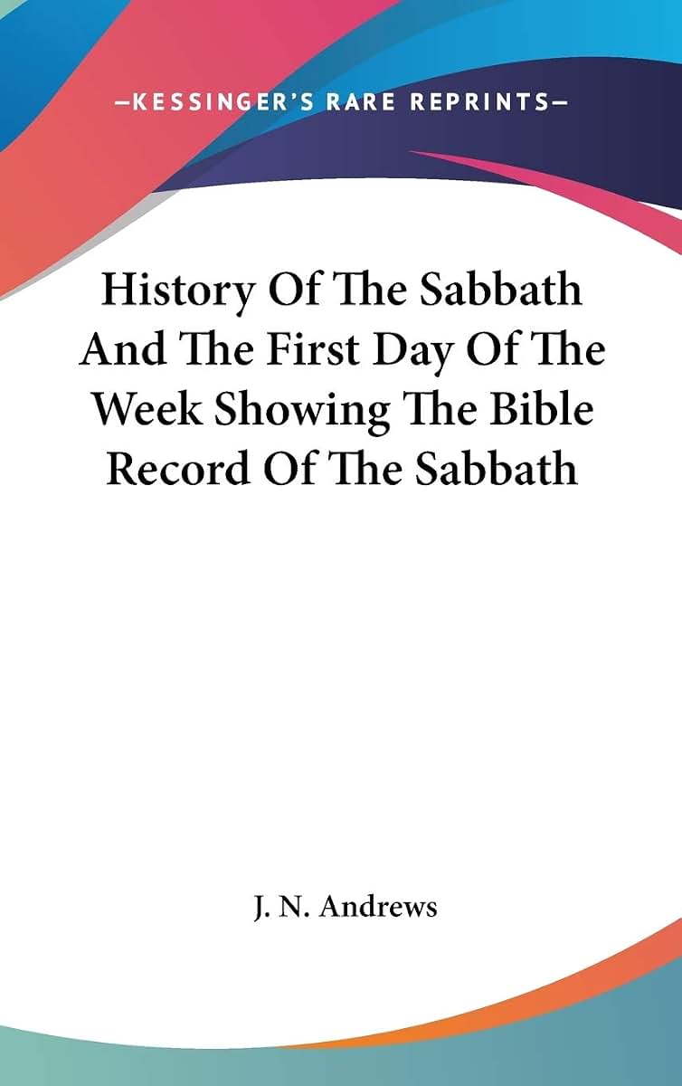 History Of The Sabbath And The First Day Of The Week Showing The Bible Record Of The Sabbath